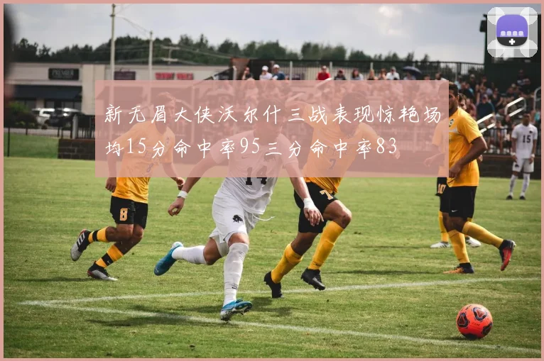 新无眉大侠沃尔什三战表现惊艳场均15分命中率95三分命中率83