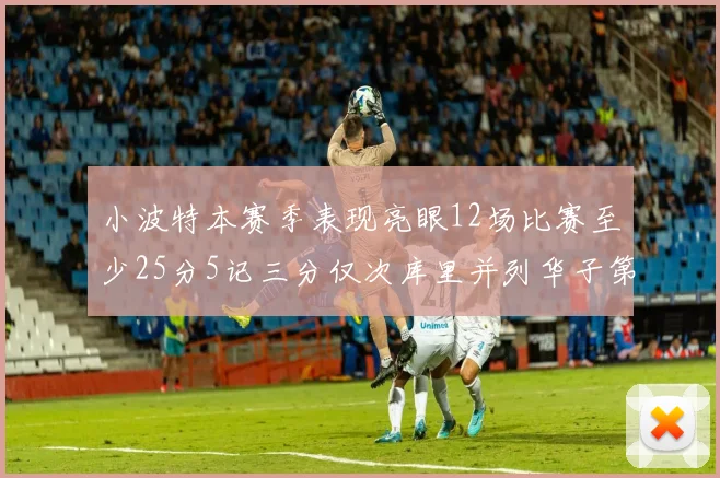 小波特本赛季表现亮眼12场比赛至少25分5记三分仅次库里并列华子第二