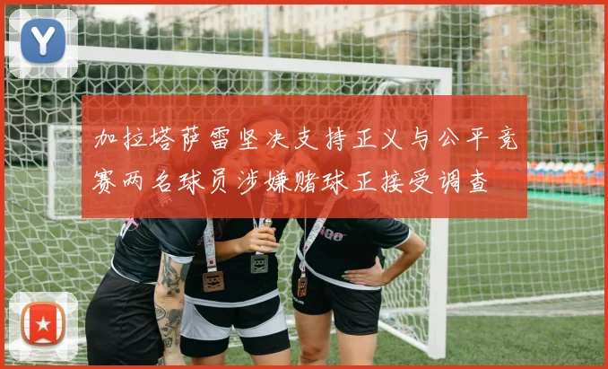 加拉塔萨雷坚决支持正义与公平竞赛两名球员涉嫌赌球正接受调查