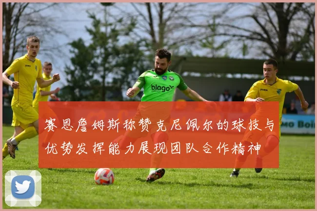 赛恩詹姆斯称赞克尼佩尔的球技与优势发挥能力展现团队合作精神