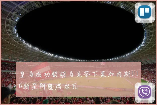 皇马成功截胡马竞签下莱加内斯U16新星阿隆席尔瓦