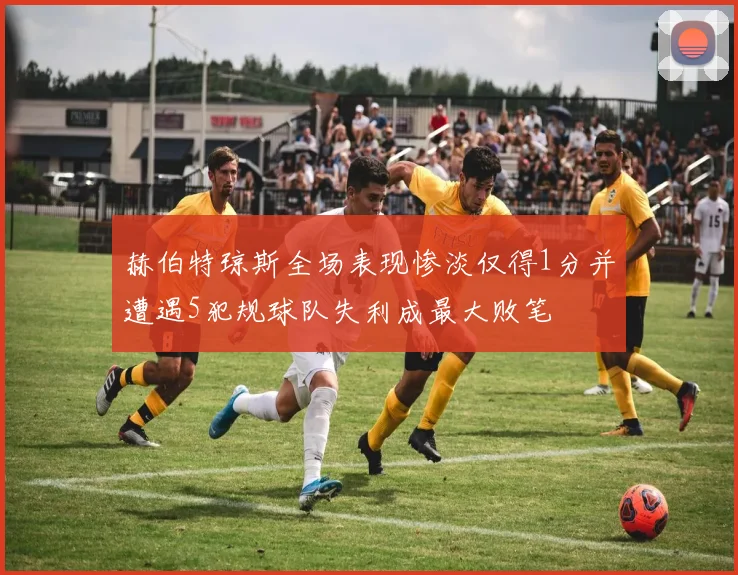 赫伯特琼斯全场表现惨淡仅得1分并遭遇5犯规球队失利成最大败笔
