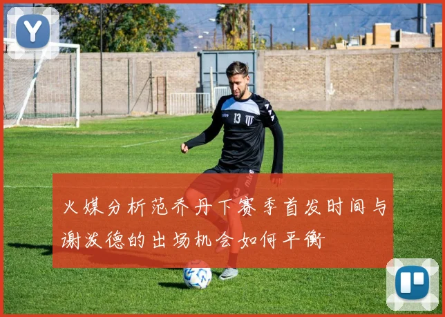 火媒分析范乔丹下赛季首发时间与谢泼德的出场机会如何平衡