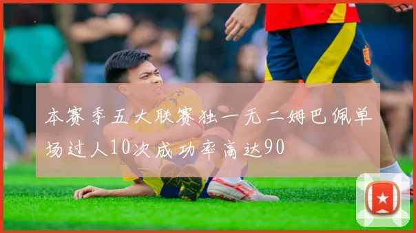 本赛季五大联赛独一无二姆巴佩单场过人10次成功率高达90