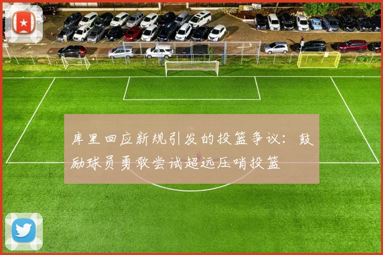 库里回应新规引发的投篮争议：鼓励球员勇敢尝试超远压哨投篮
