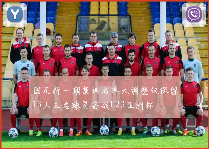 国足新一期集训名单大调整仅保留13人三名球员备战U23亚洲杯
