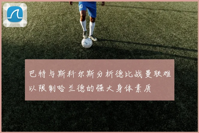 巴特与斯科尔斯分析德比战曼联难以限制哈兰德的强大身体素质
