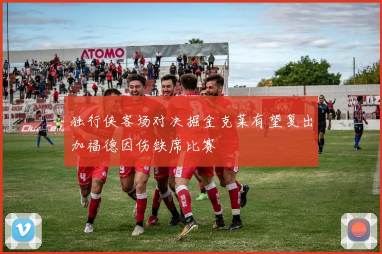 独行侠客场对决掘金克莱有望复出加福德因伤缺席比赛