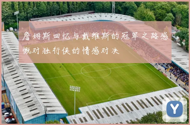 詹姆斯回忆与戴维斯的冠军之路感慨对独行侠的情感对决