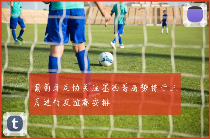 葡萄牙足协关注墨西哥局势将于三月进行友谊赛安排