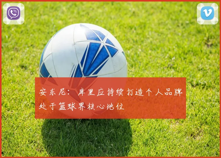 安东尼：库里应持续打造个人品牌处于篮球界核心地位