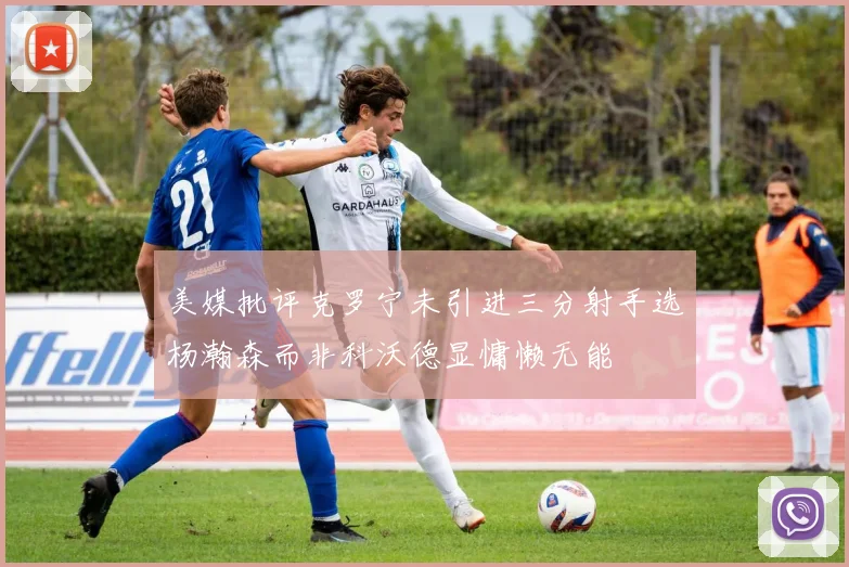 美媒批评克罗宁未引进三分射手选杨瀚森而非科沃德显慵懒无能