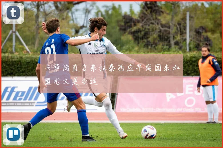 卡萨诺直言弗拉泰西应早离国米加盟尤文更合适
