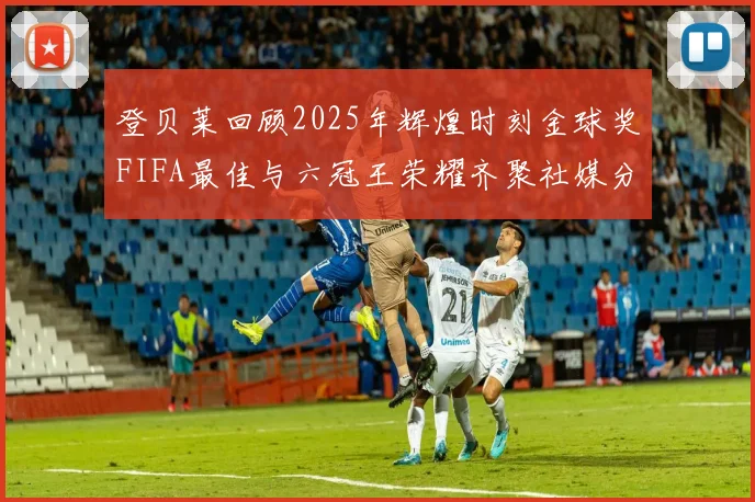 登贝莱回顾2025年辉煌时刻金球奖FIFA最佳与六冠王荣耀齐聚社媒分享