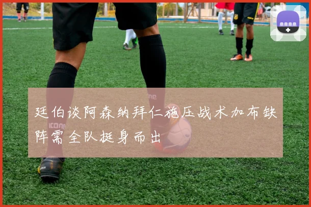 廷伯谈阿森纳拜仁施压战术加布缺阵需全队挺身而出