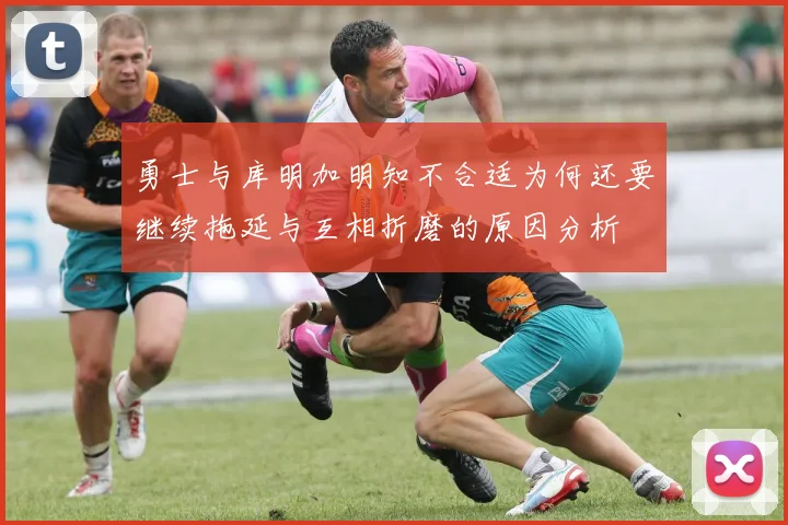 勇士与库明加明知不合适为何还要继续拖延与互相折磨的原因分析