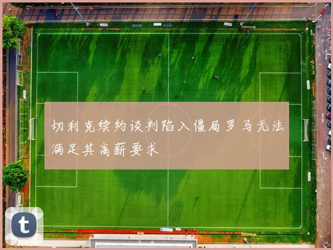 切利克续约谈判陷入僵局罗马无法满足其高薪要求