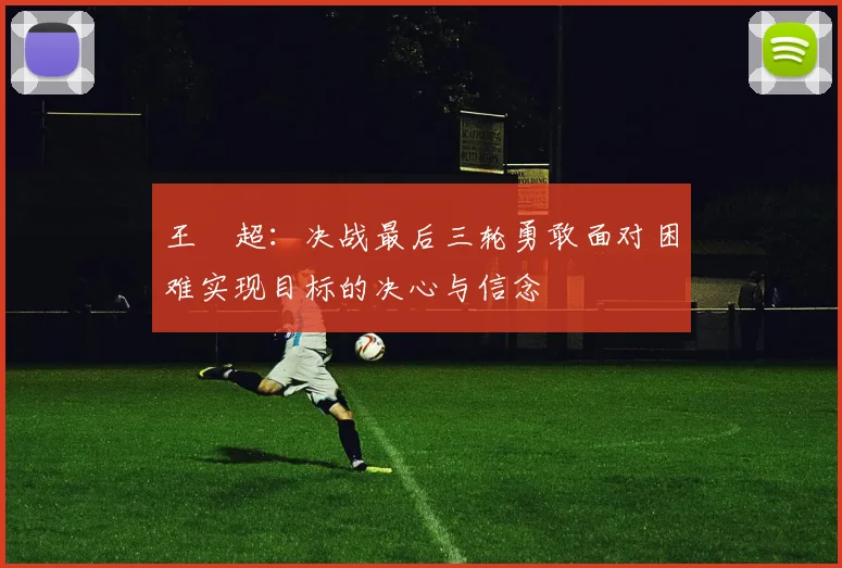 王燊超：决战最后三轮勇敢面对困难实现目标的决心与信念