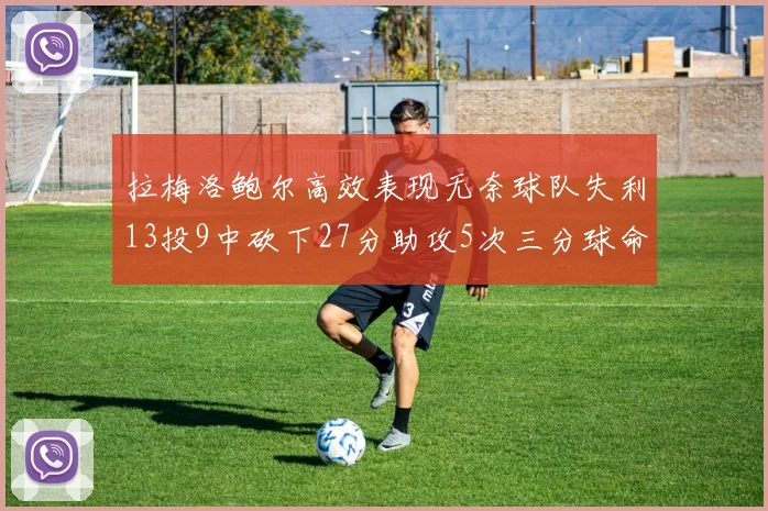 拉梅洛鲍尔高效表现无奈球队失利13投9中砍下27分助攻5次三分球命中率惊人