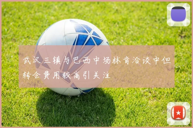 武汉三镇与巴西中场林肯洽谈中但转会费用较高引关注