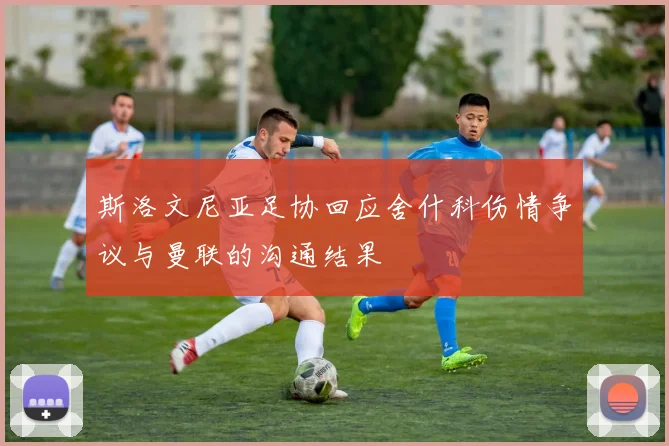 斯洛文尼亚足协回应舍什科伤情争议与曼联的沟通结果