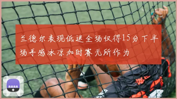 兰德尔表现低迷全场仅得15分下半场手感冰凉加时赛无所作为