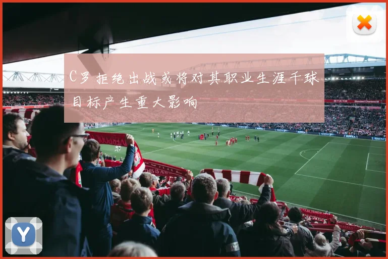 C罗拒绝出战或将对其职业生涯千球目标产生重大影响