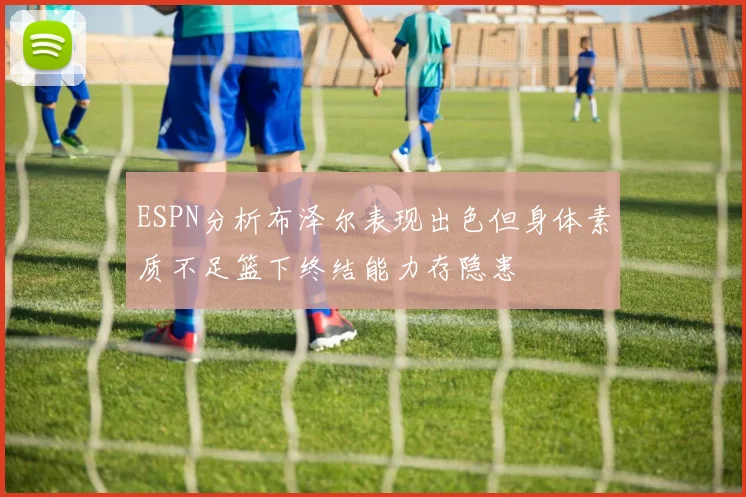 ESPN分析布泽尔表现出色但身体素质不足篮下终结能力存隐患