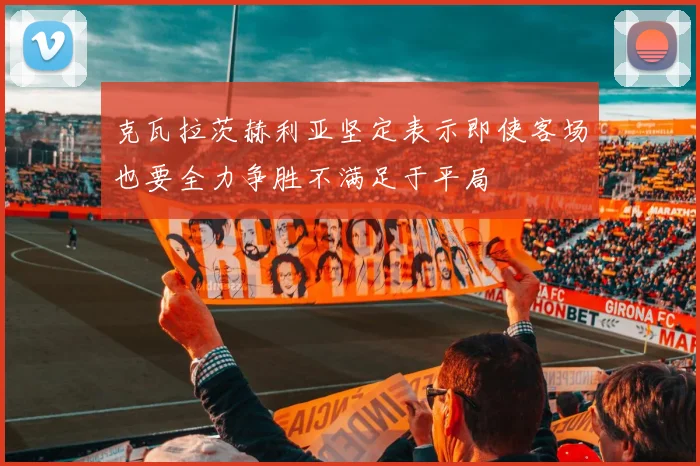 克瓦拉茨赫利亚坚定表示即使客场也要全力争胜不满足于平局