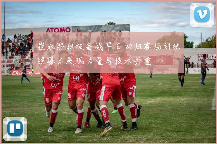 崔永熙积极备战早日回归赛场训练照曝光展现力量与技术并重