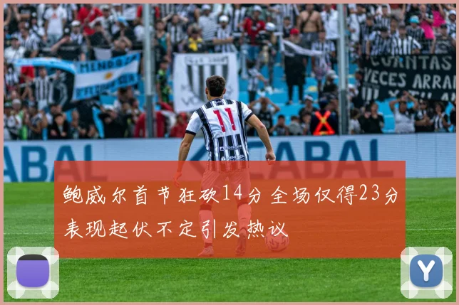 鲍威尔首节狂砍14分全场仅得23分表现起伏不定引发热议