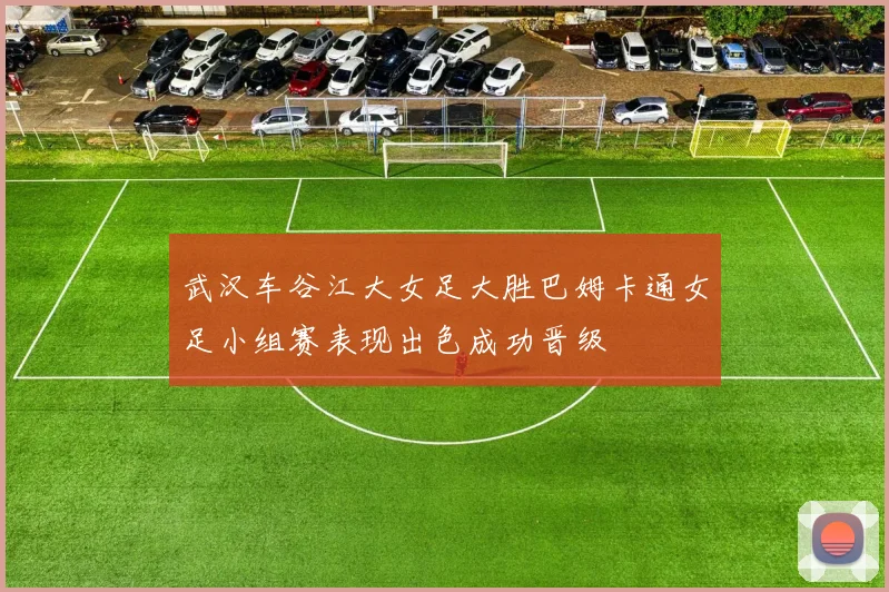 武汉车谷江大女足大胜巴姆卡通女足小组赛表现出色成功晋级