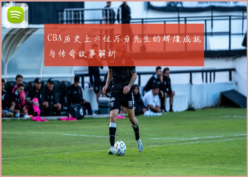 CBA历史上六位万分先生的辉煌成就与传奇故事解析