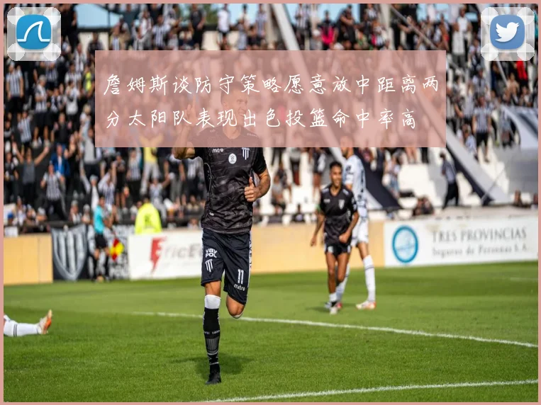 詹姆斯谈防守策略愿意放中距离两分太阳队表现出色投篮命中率高