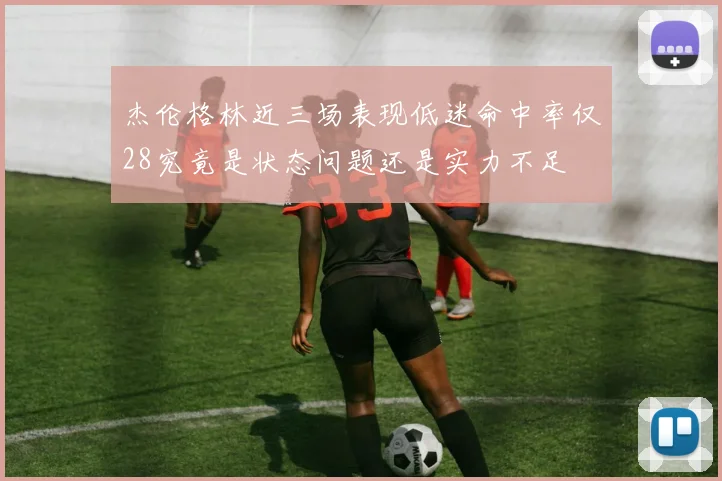 杰伦格林近三场表现低迷命中率仅28究竟是状态问题还是实力不足