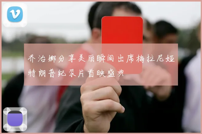 乔治娜分享美丽瞬间出席梅拉尼娅特朗普纪录片首映盛典