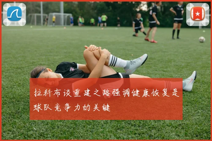 拉科布谈重建之路强调健康恢复是球队竞争力的关键