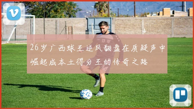 26岁广西球王逆风翻盘在质疑声中崛起成本土得分王的传奇之路