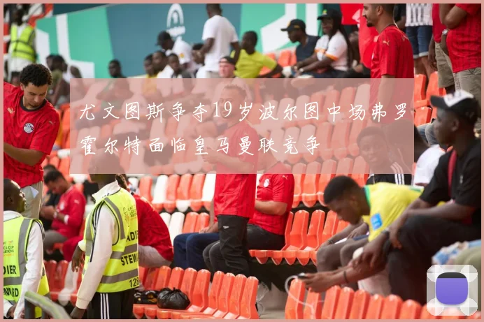 尤文图斯争夺19岁波尔图中场弗罗霍尔特面临皇马曼联竞争