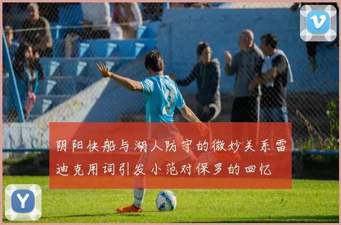 阴阳快船与湖人防守的微妙关系雷迪克用词引发小范对保罗的回忆
