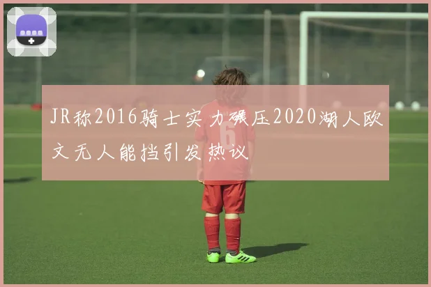 JR称2016骑士实力碾压2020湖人欧文无人能挡引发热议