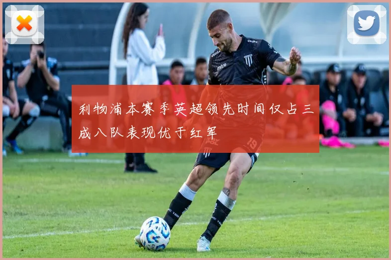 利物浦本赛季英超领先时间仅占三成八队表现优于红军
