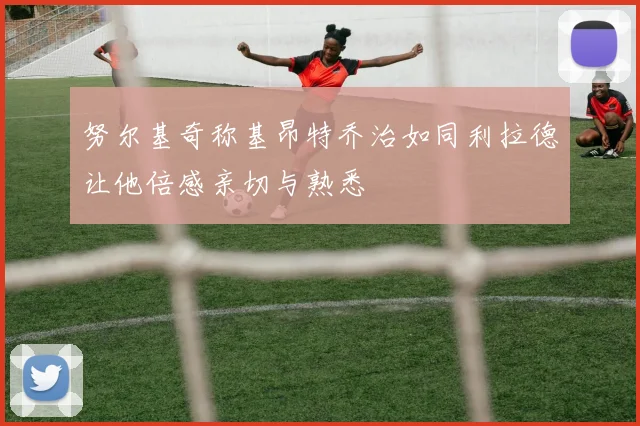 努尔基奇称基昂特乔治如同利拉德让他倍感亲切与熟悉