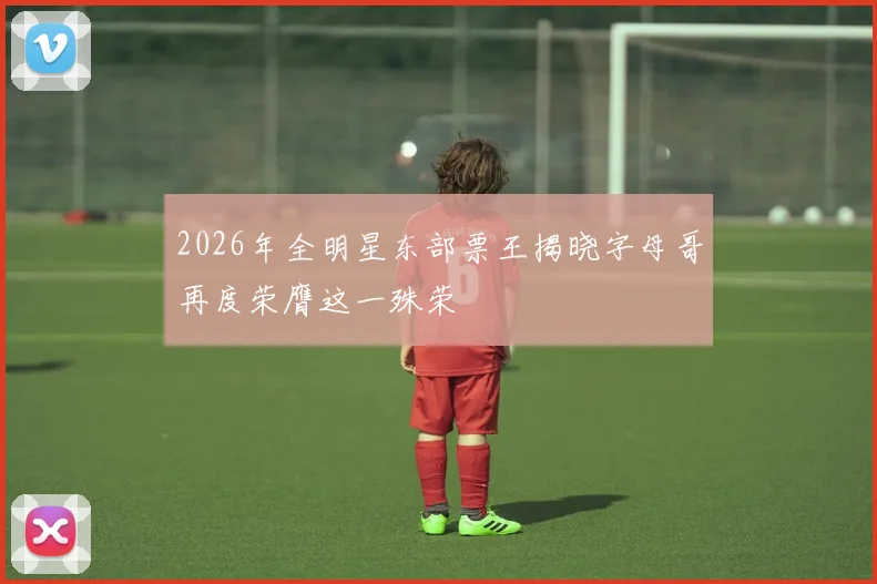 2026年全明星东部票王揭晓字母哥再度荣膺这一殊荣
