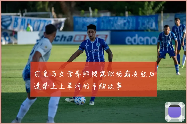 前皇马女营养师揭露职场霸凌经历遭禁止上草坪的辛酸故事