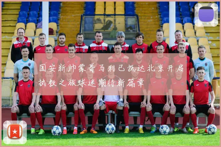 国安新帅蒙哥马利已抵达北京开启执教之旅球迷期待新篇章