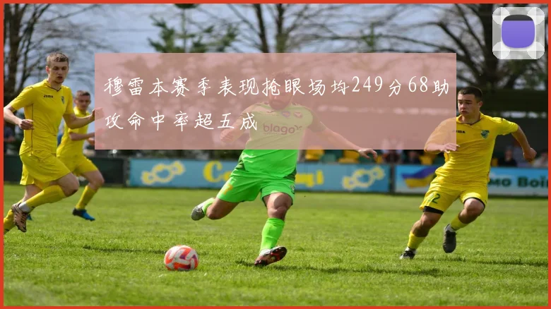 穆雷本赛季表现抢眼场均249分68助攻命中率超五成