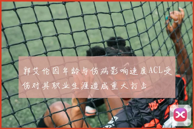 郭艾伦因年龄与伤病影响速度ACL受伤对其职业生涯造成重大打击