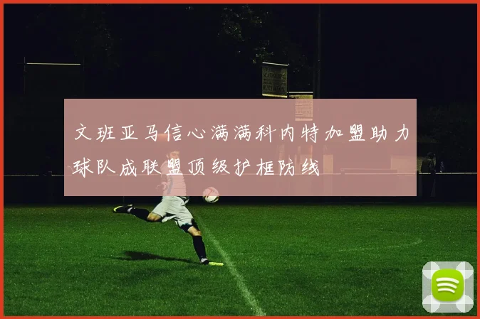 文班亚马信心满满科内特加盟助力球队成联盟顶级护框防线
