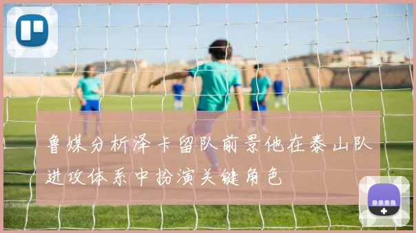 鲁媒分析泽卡留队前景他在泰山队进攻体系中扮演关键角色